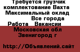 Требуется грузчик комплектование.Вахта. › Максимальный оклад ­ 79 200 - Все города Работа » Вакансии   . Московская обл.,Звенигород г.